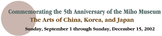 Commemorating the 5th Anniversary of the Miho Museum The Arts of China, Korea, and Japan Sunday, September 1 through Sunday, December 15, 2002