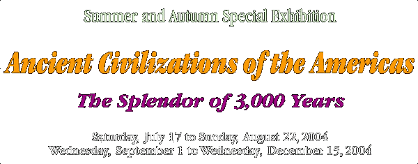 Summer and Autumn Special Exhibition
 Ancient Civilizations of the Americas
 The Splendor of 3,000 Years