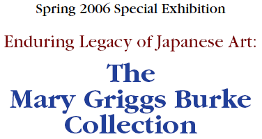 Spring 2006 Special Exhibition
Enduring Legacy of  Japanese Art:
The Mary Griggs Burke Collection