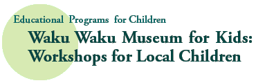 Educational Programs for Children
Waku Waku Museum for Kids:
Workshops for Local Children