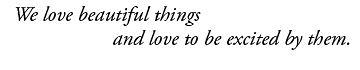 We love beautiful things and love to be excited by them.