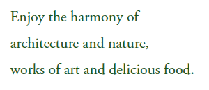 Enjoy the harmony of
architecture and nature, 
works of art and delicious food.