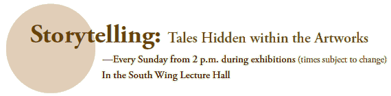 Storytelling: Tales Hidden within the Artworks
-Every Sunday from 2 p.m. during exhibitions (times subject to change)
In the South Wing Lecture Hall