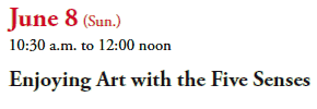 June 8 (Sun.)
10:30 a.m. to 12:00 noon
Enjoying Art with the Five Senses