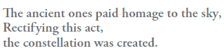 The ancient ones paid homage to the sky,
Rectifying this act,
the constellation was created.