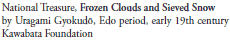 National Treasure, Frozen Clouds and Sieved Snow
by Uragami Gyokudō, Edo period, early 19th century
Kawabata Foundation