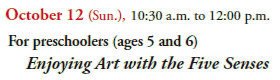 October 12 (Sun.), 10:30 a.m. to 12:00 p.m.
For preschoolers (ages 5 and 6)
Enjoying Art with the Five Senses