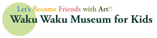 Let’s Become Friends with Art!!
Waku Waku Museum for Kids