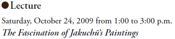 Lecture
Saturday, October 24, 2009 from 1:00 to 3:00 p.m.
The Fascination of Jakuchū’s Paintings