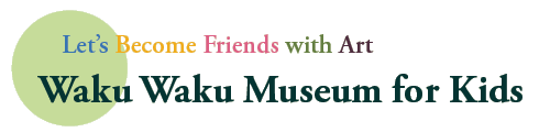 Let’s Become Friends with Art
Waku Waku Museum for Kids