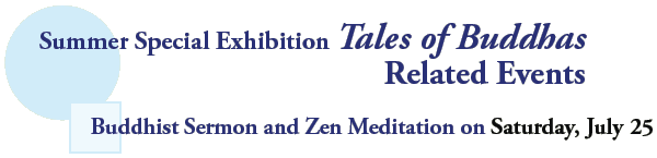 Summer Special Exhibition Tales of Buddhas
Related Events

Buddhist Sermon and Zen Meditation on Saturday, July 25