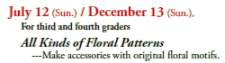 July 12 (Sun.) / December 13 (Sun.),
For third and fourth graders
All Kinds of Floral Patterns
---Make accessories with original floral motifs.