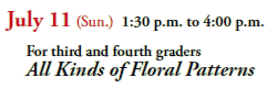 July 11 (Sun.) 1:30 p.m. to 4:00 p.m.
  For third and fourth graders
  All Kinds of Floral Patterns