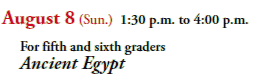 August 8 (Sun.) 1:30 p.m. to 4:00 p.m.
  For fifth and sixth graders
  Ancient Egypt