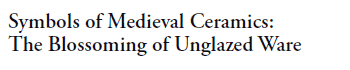 Symbols of Medieval Ceramics: 
The Blossoming of Unglazed Ware