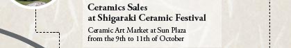 Ceramics Sales
at Shigaraki Ceramic Festival

Ceramic Art Market at Sun Plaza
from the 9th to 11th of October