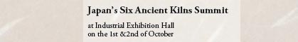 Japan’s Six Ancient Kilns Summit
			
at Industrial Exhibition Hall
on the 1st &2nd of October