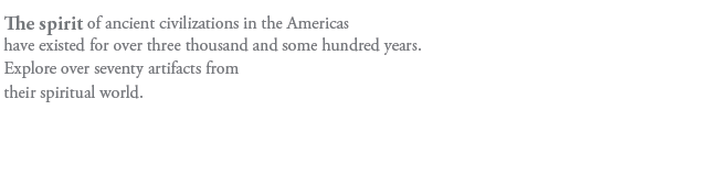 The spirit of ancient civilizations in the Americas 
have existed for over three thousand and some hundred years.
Explore over seventy artifacts from 
their spiritual world.