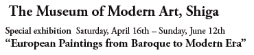 The Museum of Modern Art, Shiga

Special exhibition Saturday, April 16th – Sunday, June 12th
“European Paintings from Baroque to Modern Era”