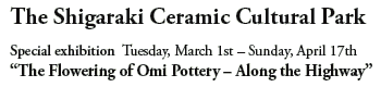 The Shigaraki Ceramic Cultural Park

Special exhibition Tuesday, March 1st – Sunday, April 17th
“The Flowering of Omi Pottery – Along the Highway”