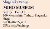 Shigaraki Venue
MIHO MUSEUM
Sept. 3 ‒ Dec. 11
300 Momodani, Tashiro, Shigaraki, Shiga 
Tel. 0748-82-3411
URL: http://miho.jp