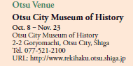 Otsu Venue
Otsu City Museum of History
Oct. 8 ‒ Nov. 23
Otsu City Museum of History
2-2 Goryomachi, Otsu City, Shiga
Tel. 077-521-2100
URL: http://www.rekihaku.otsu.shiga.jp