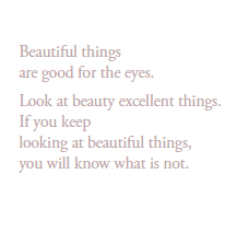 Beautiful things 
are good for the eyes.
Look at beauty excellent things.
If you keep 
looking at beautiful things, 
you will know what is not.