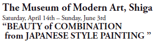 The Museum of Modern Art, Shiga

Saturday, April 14th – Sunday, June 3rd
“BEAUTY of COMBINATION
 from JAPANESE STYLE PAINTING ”