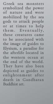 Greek sea monsters symbolized the power of nature and were mobilized by the sea gods to attack people or at times to help them. Eventually, these creatures came to be associated with the image of guides to Elysium, a paradise for the afterlife located in the western ocean at the end of the world. They have also been depicted as guides to enlightenment after death in Gandharan Buddhist art.