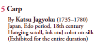 5 Carp
By Katsu Jagyoku (1735–1780)
Japan, Edo period, 18th century
Hanging scroll, ink and color on silk
(Exhibited for the entire duration)