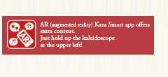 AR (augmented reality) Kaza Smart app offers extra content.
Just hold up the kaleidoscope at the upper left!