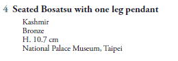 4  Seated Bosatsu with one leg pendant
   Kashmir
   Bronze
   H. 10.7 cm
   National Palace Museum, Taipei