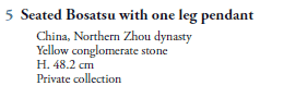 5  Seated Bosatsu with one leg pendant
   China, Northern Zhou dynasty
   Yellow conglomerate stone
   H. 48.2 cm
   Private collection