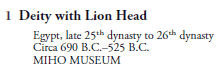 1  Deity with Lion Head
   Egypt, late 25th dynasty to 26th dynasty
   Circa 690 B.C.–525 B.C.
   MIHO MUSEUM