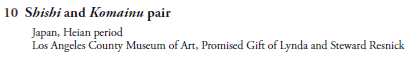 10 Shishi and Komainu pair
     Japan, Heian period
     Los Angeles County Museum of Art, Promised Gift of Lynda and Steward Resnick
