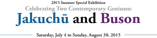 2015 Summer Special Exhibition
Celebrating Two Contemporary Geniuses:
Jakuchū and Buson
Saturday, July 4 to Sunday, August 30, 2015