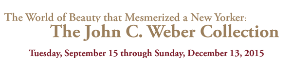  The World of Beauty that Mesmerized a New Yorker:
The John C. Weber Collection
Tuesday, September 15 through Sunday, December 13, 2015