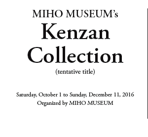 MIHO MUSEUM's
Kenzan
Collection
(tentative title)

Saturday, October 1 to Sunday, December 11, 2016
Organized by MIHO MUSEUM