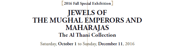 [2016 Fall Special Exhibition]
JEWELS OF 
THE MUGHAL EMPERORS AND
MAHARAJAS
The Al Thani Collection
Saturday, October 1 to Sunday, December 11, 2016