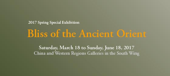 2017 Spring Special Exhibition
Bliss of the Ancient Orient

Saturday, March 18 to Sunday, June 18, 2017
China and Western Regions Galleries in the South Wing