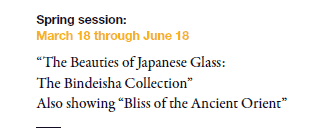 Spring session: 
March 18 through June 18

“The Beauties of Japanese Glass: 
The Bindeisha Collection”
Also showing “Bliss of the Ancient Orient”