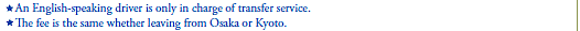 *An English-speaking driver is only in charge of transfer service.
*The fee is the same whether leaving from Osaka or Kyoto.