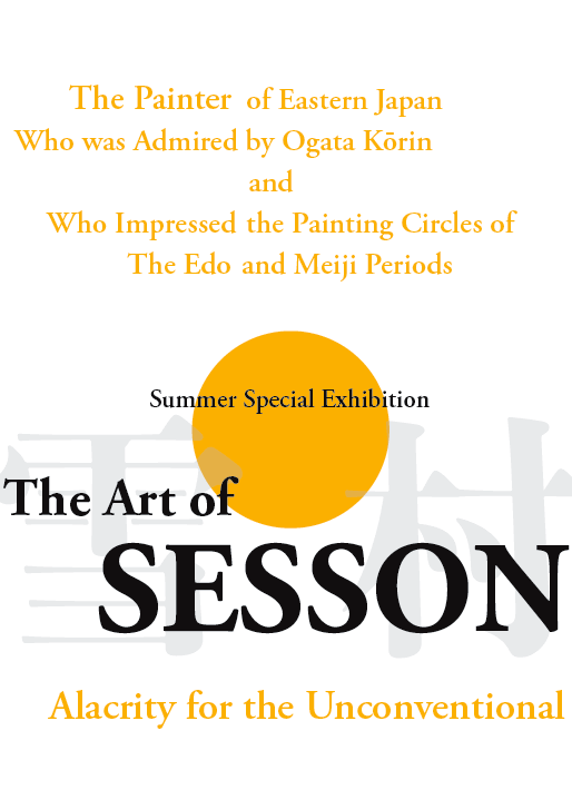 The Painter of Eastern Japan
Who was Admired by Ogata Kōrin
and
Who Impressed the Painting Circles of
The Edo and Meiji Periods

Summer Special Exhibition

 The Art of
 SESSON

Alacrity for the Unconventional