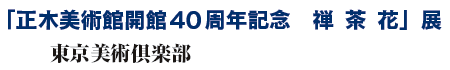 「正木美術館開館40周年記念 禅 茶 花」展
東京美術倶楽部 「正木美術館開館40周年記念 禅 茶 花」展
東京美術倶楽部
